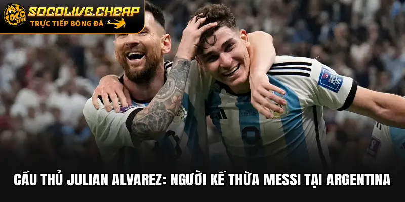 Cầu Thủ Julian Alvarez: Người Kế Thừa Messi Tại Argentina