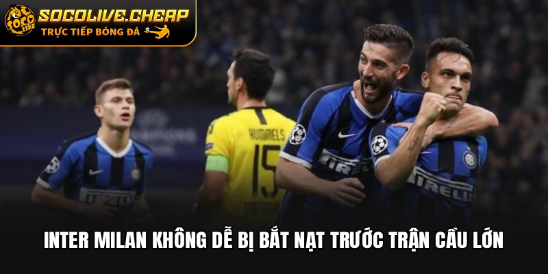 Inter Milan không dễ bị bắt nạt trước trận cầu lớn