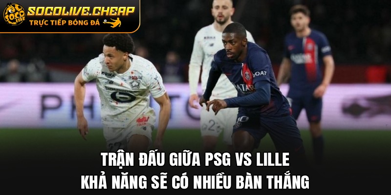 Trận đấu giữa PSG vs Lille có thể sẽ có nhiều bàn thắng
