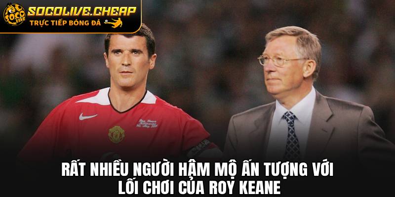 Rất nhiều người hâm mộ ấn tượng với lối chơi của Roy Keane