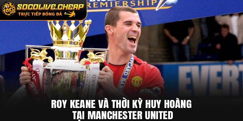 Roy Keane và thời kỳ huy hoàng tại Manchester United