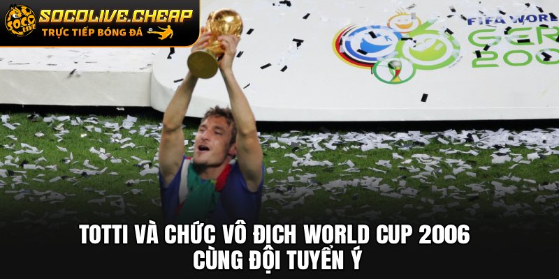 Totti và chức vô địch World Cup 2006 cùng đội tuyển Ý